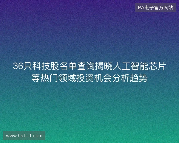 36只科技股名单查询揭晓人工智能芯片等热门领域投资机会分析趋势