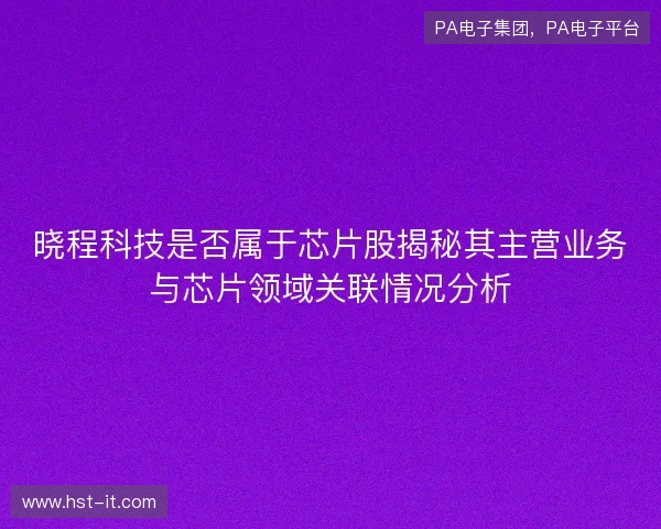 晓程科技是否属于芯片股揭秘其主营业务与芯片领域关联情况分析