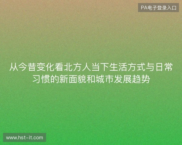 从今昔变化看北方人当下生活方式与日常习惯的新面貌和城市发展趋势