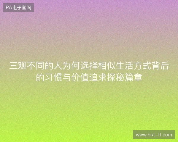 三观不同的人为何选择相似生活方式背后的习惯与价值追求探秘篇章