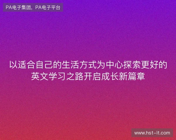 以适合自己的生活方式为中心探索更好的英文学习之路开启成长新篇章